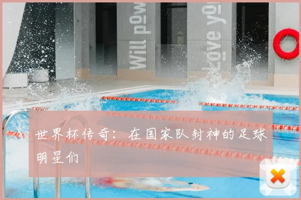 世界杯传奇:在国家队封神的足球明星们