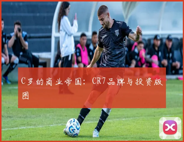 C罗的商业帝国：CR7品牌与投资版图