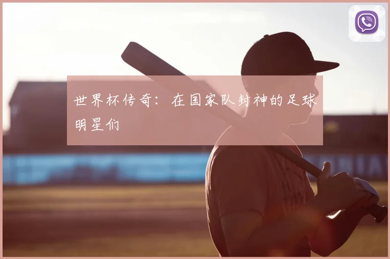 世界杯传奇:在国家队封神的足球明星们