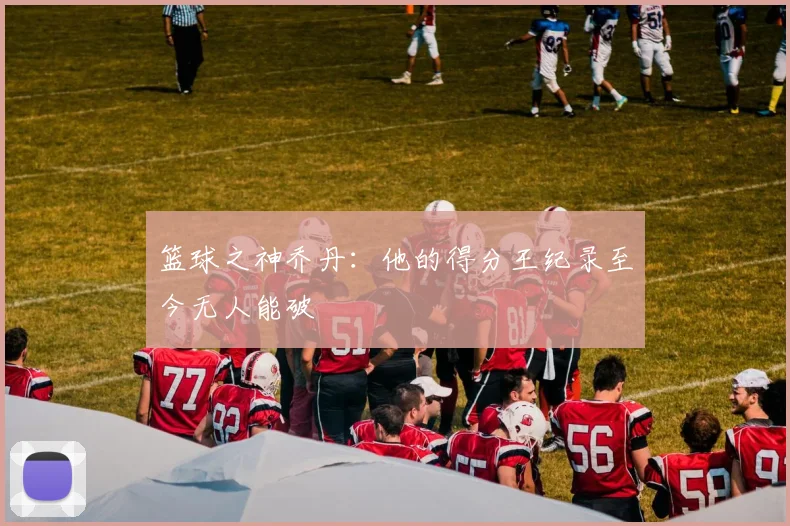 篮球之神乔丹：他的得分王纪录至今无人能破