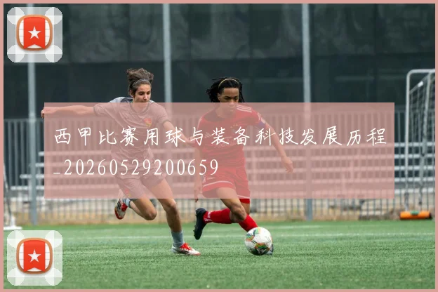 西甲比赛用球与装备科技发展历程_20260529200659