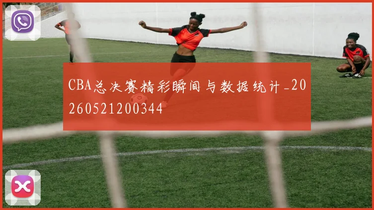 CBA总决赛精彩瞬间与数据统计_20260521200344
