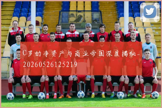 C罗的净资产与商业帝国深度揭秘_20260526125219