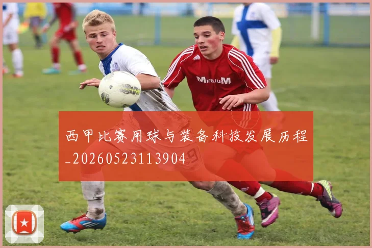 西甲比赛用球与装备科技发展历程_20260523113904