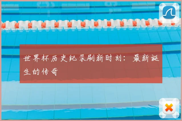 世界杯历史纪录刷新时刻:最新诞生的传奇