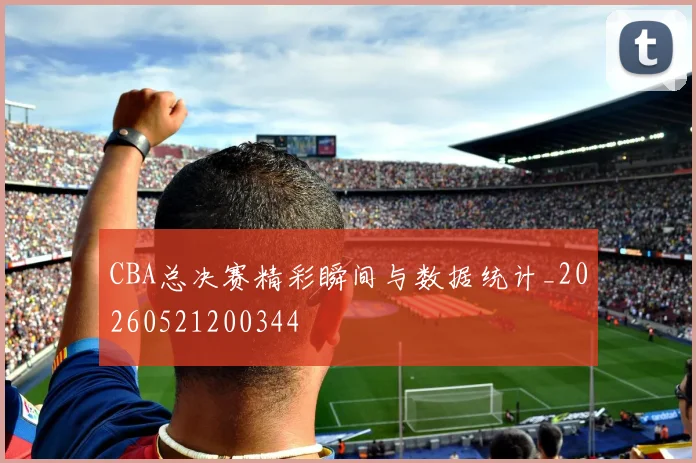 CBA总决赛精彩瞬间与数据统计_20260521200344