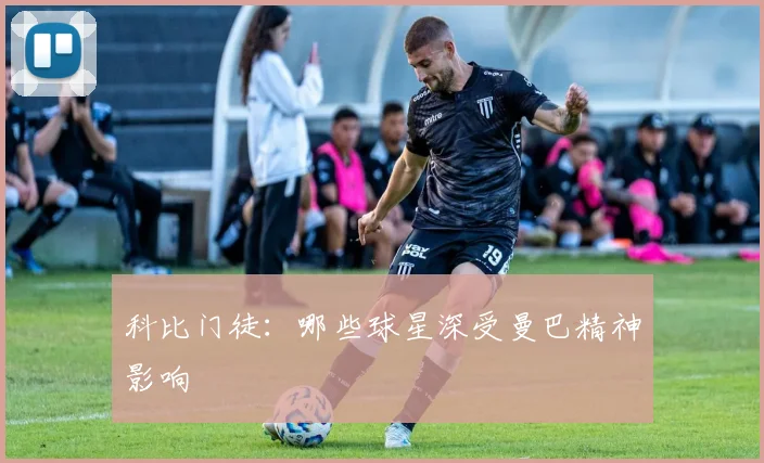 科比门徒：哪些球星深受曼巴精神影响