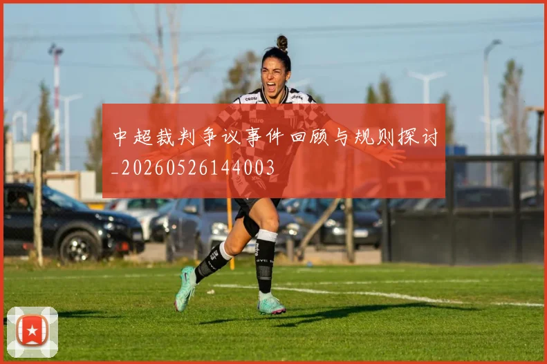 中超裁判争议事件回顾与规则探讨_20260526144003