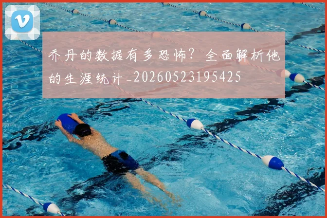 乔丹的数据有多恐怖?全面解析他的生涯统计_20260523195425