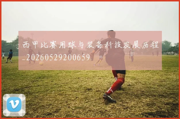 西甲比赛用球与装备科技发展历程_20260529200659